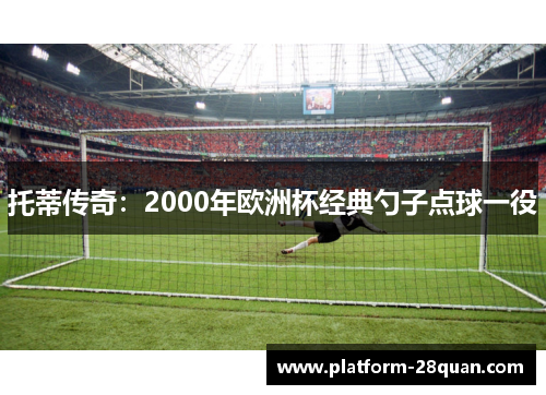 托蒂传奇：2000年欧洲杯经典勺子点球一役