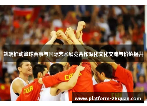 姚明推动篮球赛事与国际艺术展览合作深化文化交流与价值提升
