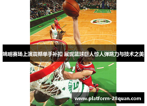 姚明赛场上演震撼单手补扣 展现篮球巨人惊人弹跳力与技术之美