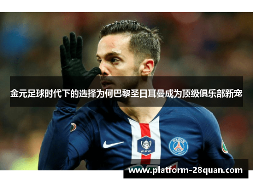 金元足球时代下的选择为何巴黎圣日耳曼成为顶级俱乐部新宠