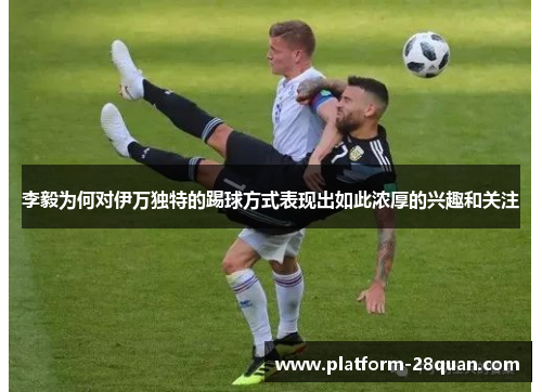 李毅为何对伊万独特的踢球方式表现出如此浓厚的兴趣和关注
