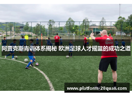 阿贾克斯青训体系揭秘 欧洲足球人才摇篮的成功之道