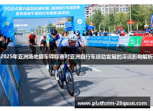 2025年亚洲场地脚车锦标赛对亚洲自行车运动发展的深远影响解析