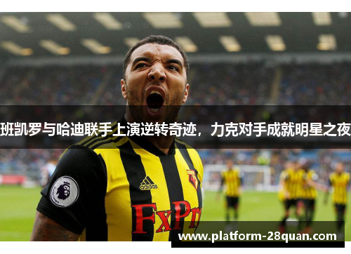 班凯罗与哈迪联手上演逆转奇迹，力克对手成就明星之夜