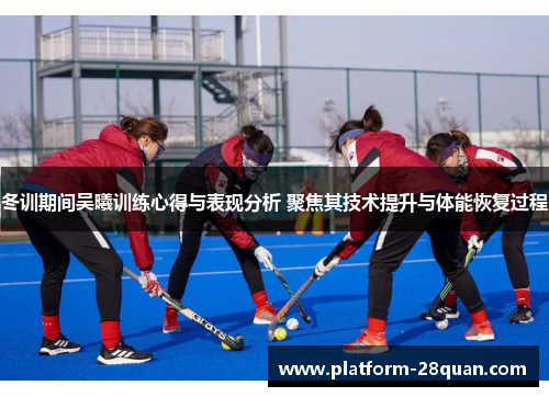 冬训期间吴曦训练心得与表现分析 聚焦其技术提升与体能恢复过程