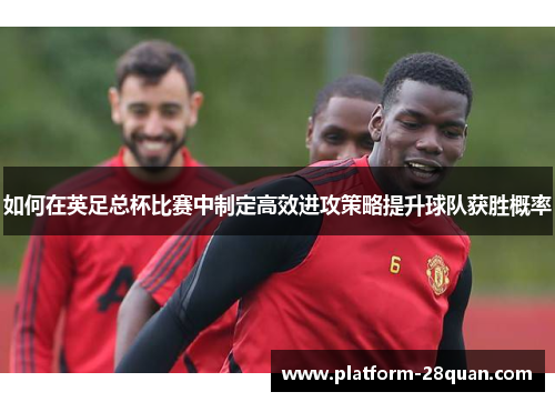 如何在英足总杯比赛中制定高效进攻策略提升球队获胜概率