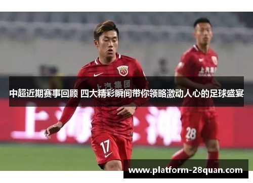 中超近期赛事回顾 四大精彩瞬间带你领略激动人心的足球盛宴