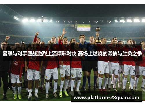 曼联与对手鏖战激烈上演精彩对决 赛场上燃烧的激情与胜负之争