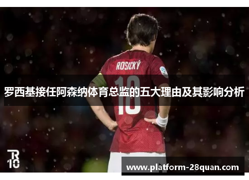 罗西基接任阿森纳体育总监的五大理由及其影响分析 罗西基接任阿森纳体育总监的五大理由及其影响分析