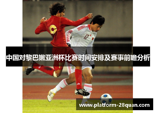 中国对黎巴嫩亚洲杯比赛时间安排及赛事前瞻分析