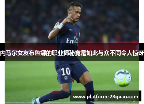 内马尔女友布鲁娜的职业揭秘竟是如此与众不同令人惊讶