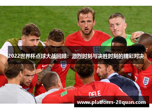 2022世界杯点球大战回顾：激烈时刻与决胜时刻的精彩对决