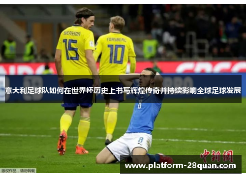 意大利足球队如何在世界杯历史上书写辉煌传奇并持续影响全球足球发展