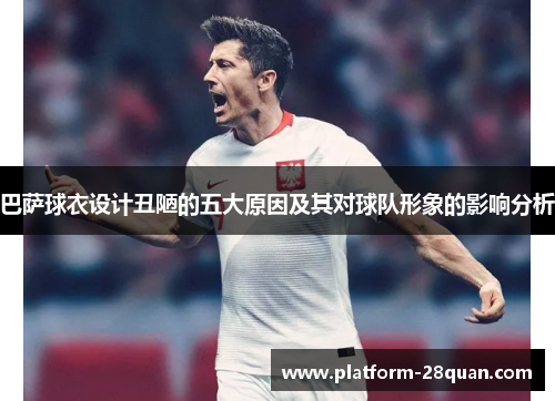 巴萨球衣设计丑陋的五大原因及其对球队形象的影响分析 巴萨球衣设计丑陋的五大原因及其对球队形象的影响分析