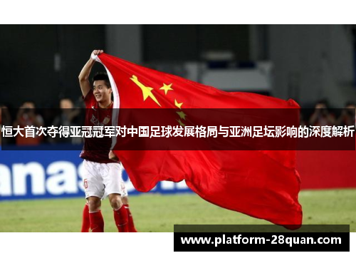 恒大首次夺得亚冠冠军对中国足球发展格局与亚洲足坛影响的深度解析