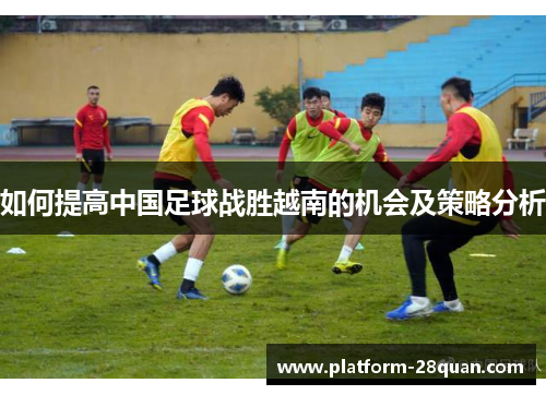 如何提高中国足球战胜越南的机会及策略分析