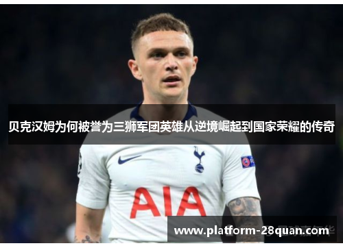 贝克汉姆为何被誉为三狮军团英雄从逆境崛起到国家荣耀的传奇