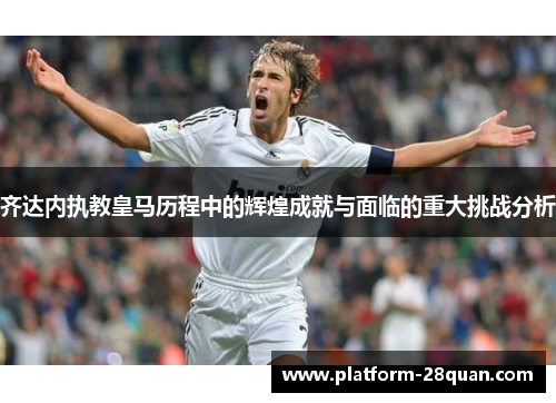 齐达内执教皇马历程中的辉煌成就与面临的重大挑战分析