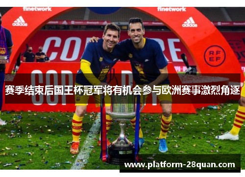 赛季结束后国王杯冠军将有机会参与欧洲赛事激烈角逐 赛季结束后国王杯冠军将有机会参与欧洲赛事激烈角逐
