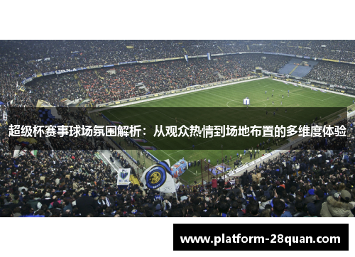 超级杯赛事球场氛围解析：从观众热情到场地布置的多维度体验