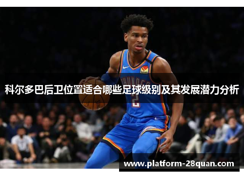 科尔多巴后卫位置适合哪些足球级别及其发展潜力分析 科尔多巴后卫位置适合哪些足球级别及其发展潜力分析