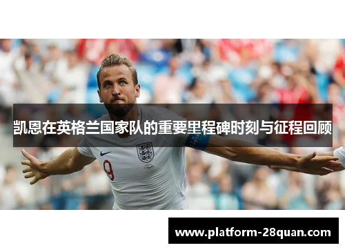 凯恩在英格兰国家队的重要里程碑时刻与征程回顾 凯恩在英格兰国家队的重要里程碑时刻与征程回顾