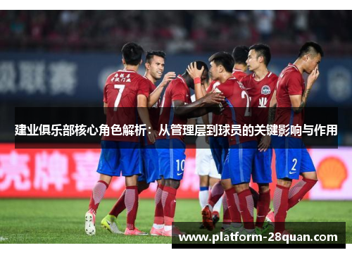 建业俱乐部核心角色解析:从管理层到球员的关键影响与作用 建业俱乐部核心角色解析:从管理层到球员的关键影响与作用