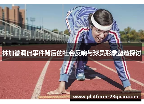 林加德调侃事件背后的社会反响与球员形象塑造探讨 林加德调侃事件背后的社会反响与球员形象塑造探讨